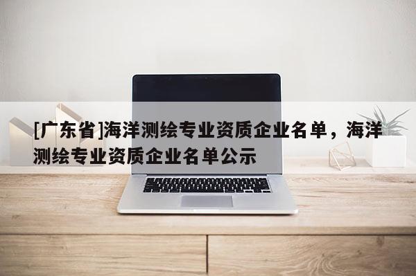 [广东省]海洋测绘专业资质企业名单，海洋测绘专业资质企业名单公示