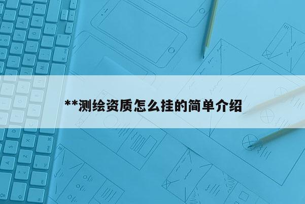 **测绘资质怎么挂的简单介绍