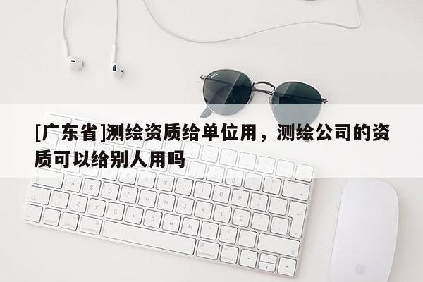 [广东省]测绘资质给单位用，测绘公司的资质可以给别人用吗