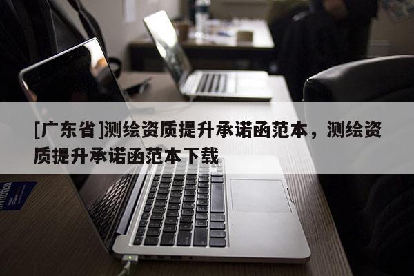 [广东省]测绘资质提升承诺函范本，测绘资质提升承诺函范本下载