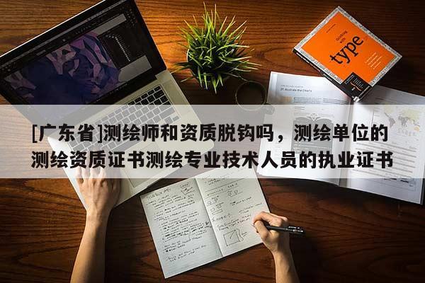 [广东省]测绘师和资质脱钩吗，测绘单位的测绘资质证书测绘专业技术人员的执业证书