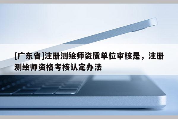 [广东省]注册测绘师资质单位审核是，注册测绘师资格考核认定办法