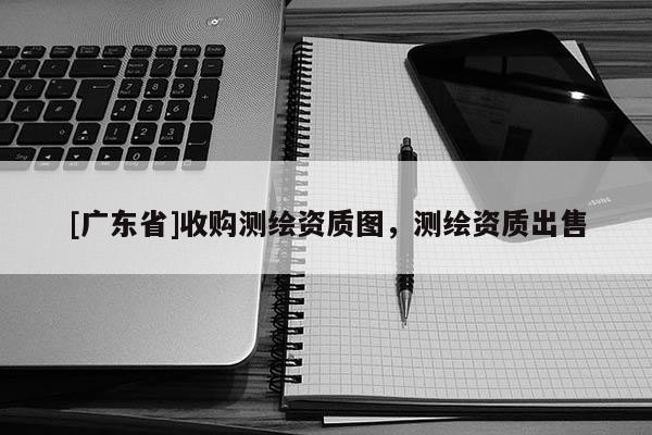 [广东省]收购测绘资质图，测绘资质出售
