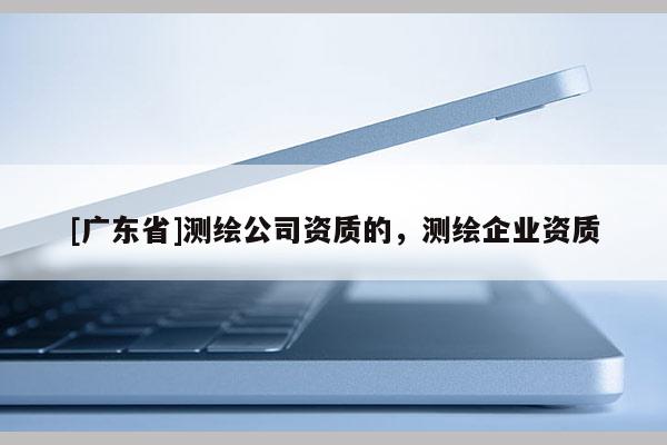 [广东省]测绘公司资质的，测绘企业资质