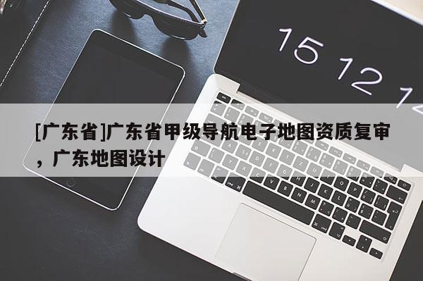 [广东省]广东省甲级导航电子地图资质复审，广东地图设计