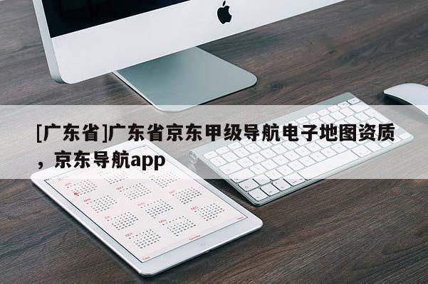 [广东省]广东省京东甲级导航电子地图资质，京东导航app