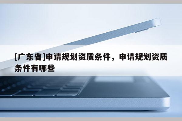 [广东省]申请规划资质条件，申请规划资质条件有哪些